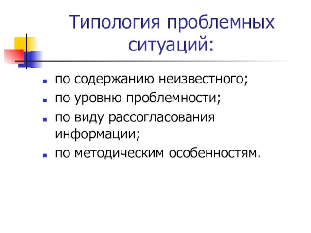 Типология проблемных ситуаций: по содержанию неизвестного; по уровню проблемности; по виду рассогласования информации; по методическим особенностям.