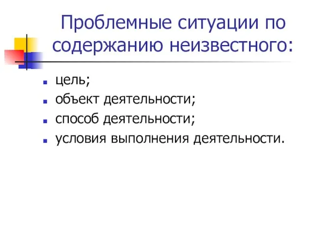 Проблемные ситуации по содержанию неизвестного: цель; объект деятельности; способ деятельности; условия выполнения деятельности.