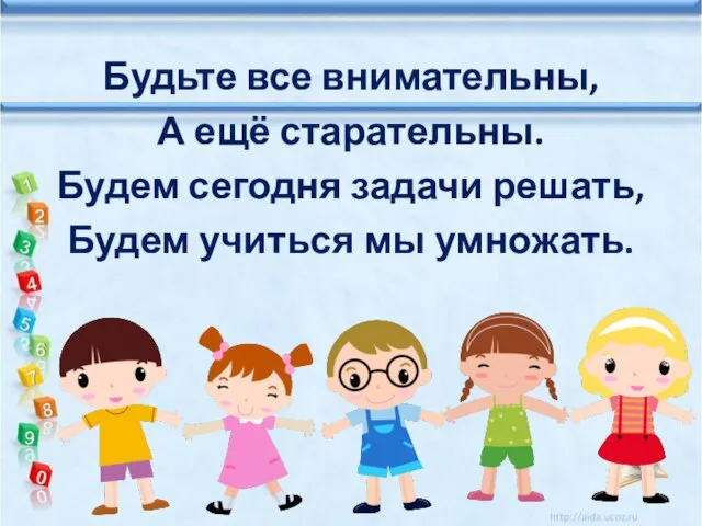 Будьте все внимательны, А ещё старательны. Будем сегодня задачи решать, Будем учиться мы умножать.