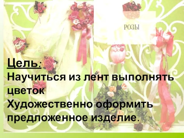 Цель: Научиться из лент выполнять цветок Художественно оформить предложенное изделие.