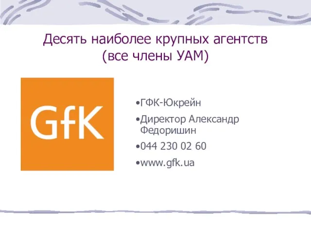 Десять наиболее крупных агентств (все члены УАМ) ГФК-Юкрейн Директор Александр Федоришин 044 230 02 60 www.gfk.ua