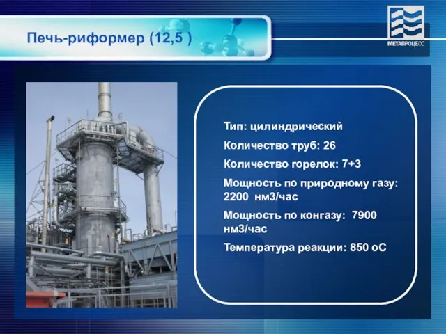 Печь-риформер (12,5 ) Тип: цилиндрический Количество труб: 26 Количество горелок: 7+3 Мощность