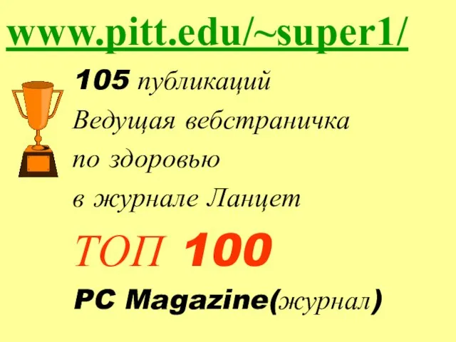 105 публикаций Ведущая вебстраничка по здоровью в журнале Ланцет ТОП 100 PC Magazine(журнал) www.pitt.edu/~super1/