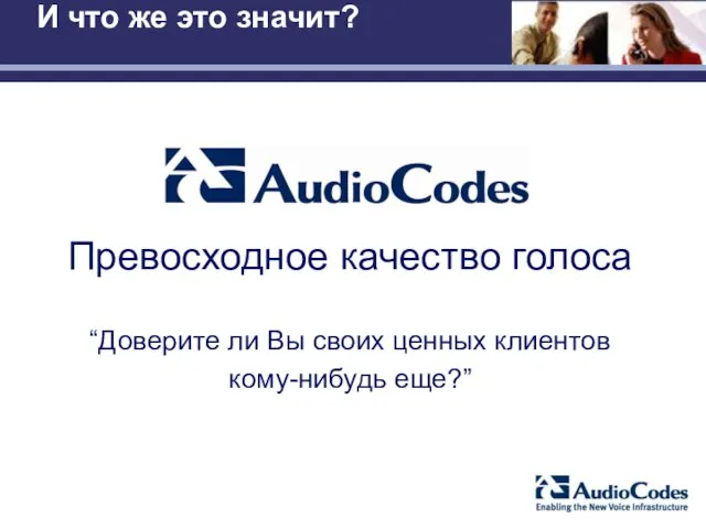 И что же это значит? Превосходное качество голоса “Доверите ли Вы своих ценных клиентов кому-нибудь еще?”