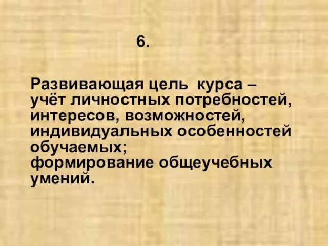 Развивающая цель курса – учёт личностных потребностей, интересов, возможностей, индивидуальных особенностей обучаемых; формирование общеучебных умений. 6.