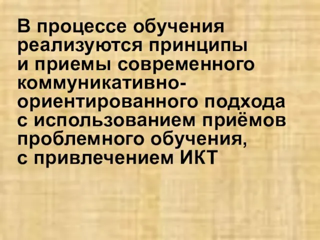 В процессе обучения реализуются принципы и приемы современного коммуникативно-ориентированного подхода с использованием