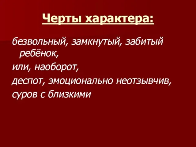 Черты характера: безвольный, замкнутый, забитый ребёнок, или, наоборот, деспот, эмоционально неотзывчив, суров с близкими