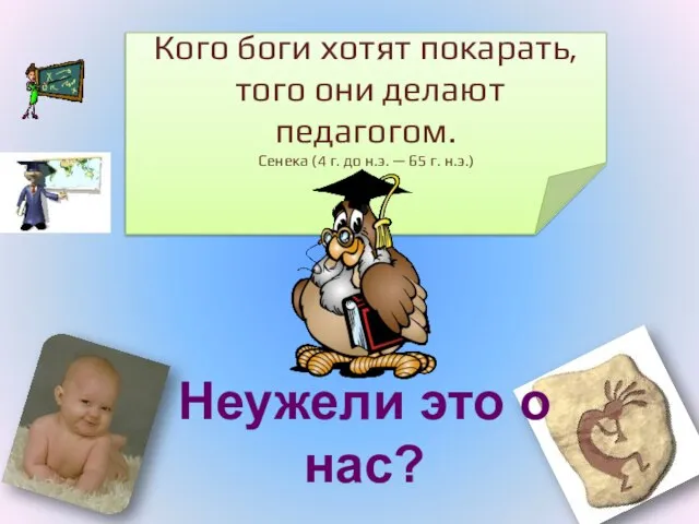 Кого боги хотят покарать, того они делают педагогом. Сенека (4 г. до