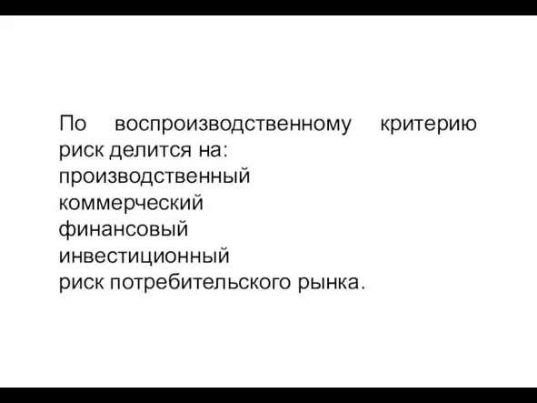 По воспроизводственному критерию риск делится на: производственный коммерческий финансовый инвестиционный риск потребительского рынка.