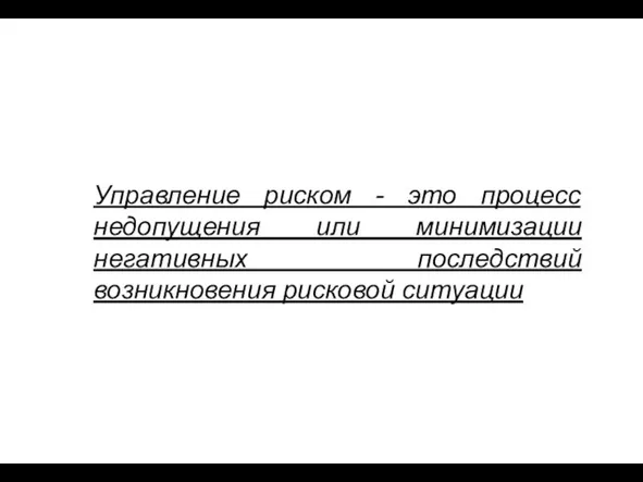 Управление риском - это процесс недопущения или минимизации негативных последствий возникновения рисковой ситуации