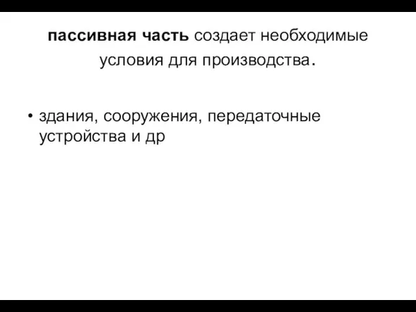 пассивная часть создает необходимые условия для производства. здания, сооружения, передаточные устройства и др