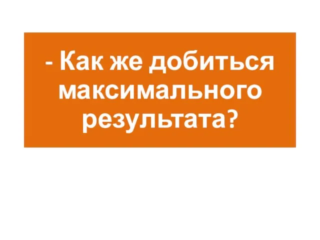 - Как же добиться максимального результата?