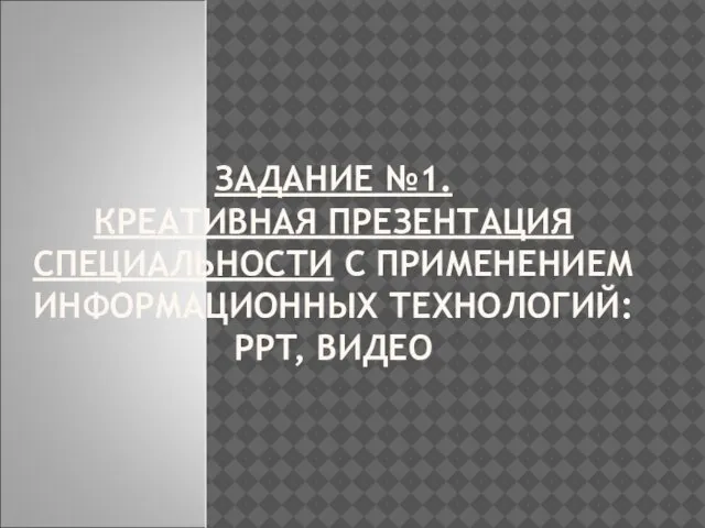 ЗАДАНИЕ №1. КРЕАТИВНАЯ ПРЕЗЕНТАЦИЯ СПЕЦИАЛЬНОСТИ С ПРИМЕНЕНИЕМ ИНФОРМАЦИОННЫХ ТЕХНОЛОГИЙ: PPT, ВИДЕО