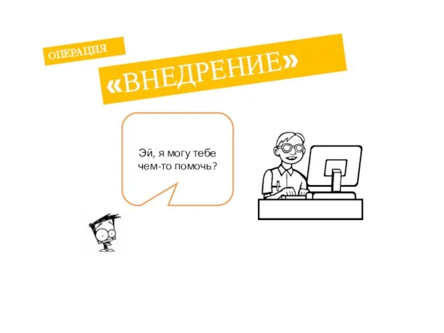 Эй, я могу тебе чем-то помочь? ОПЕРАЦИЯ «ВНЕДРЕНИЕ»