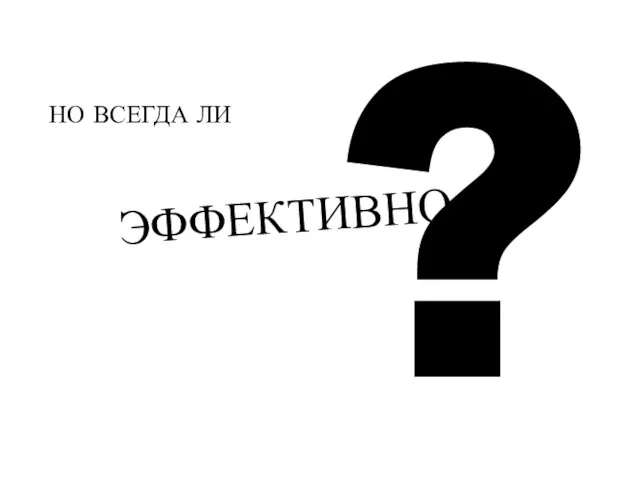 НО ВСЕГДА ЛИ ЭФФЕКТИВНО ?