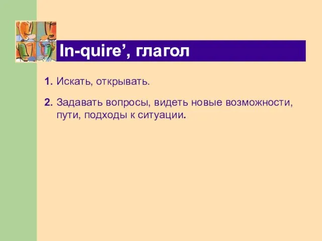 In-quire’, глагол 1. Искать, открывать. 2. Задавать вопросы, видеть новые возможности, пути, подходы к ситуации.