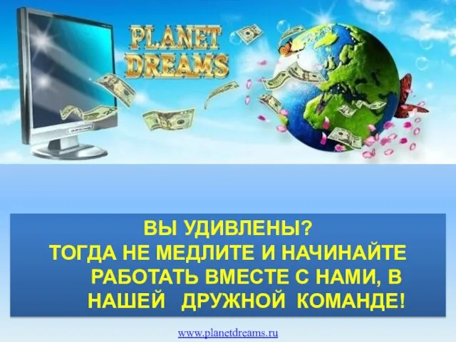 ВЫ УДИВЛЕНЫ? ТОГДА НЕ МЕДЛИТЕ И НАЧИНАЙТЕ РАБОТАТЬ ВМЕСТЕ С НАМИ, В НАШЕЙ ДРУЖНОЙ КОМАНДЕ! www.planetdreams.ru