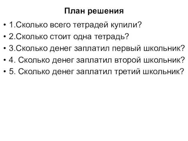 План решения 1.Сколько всего тетрадей купили? 2.Сколько стоит одна тетрадь? 3.Сколько денег