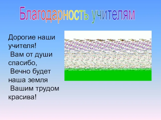 Дорогие наши учителя! Вам от души спасибо, Вечно будет наша земля Вашим трудом красива! Благодарность учителям