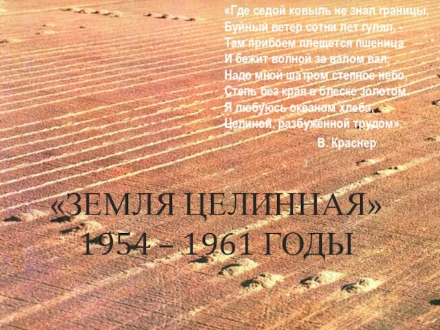 «ЗЕМЛЯ ЦЕЛИННАЯ» 1954 – 1961 ГОДЫ «Где седой ковыль не знал границы,