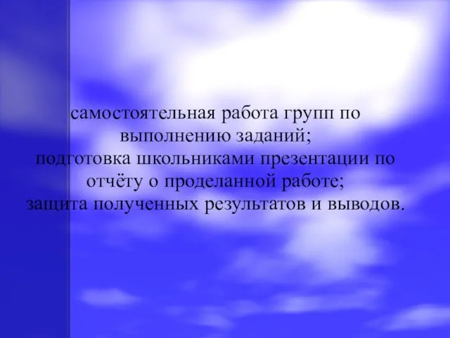 самостоятельная работа групп по выполнению заданий; подготовка школьниками презентации по отчёту о