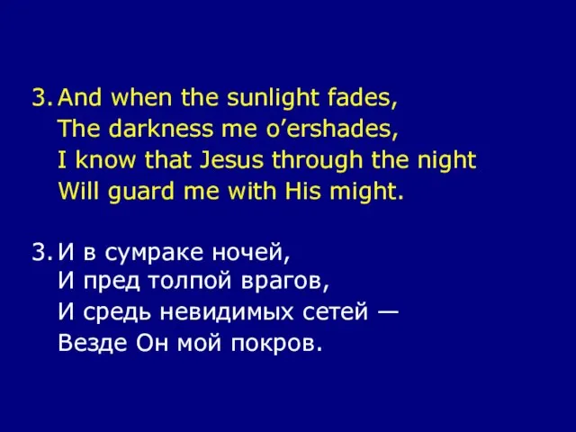 3. And when the sunlight fades, The darkness me o’ershades, I know