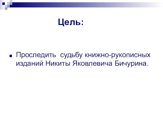 Цель: Проследить судьбу книжно-рукописных изданий Никиты Яковлевича Бичурина.