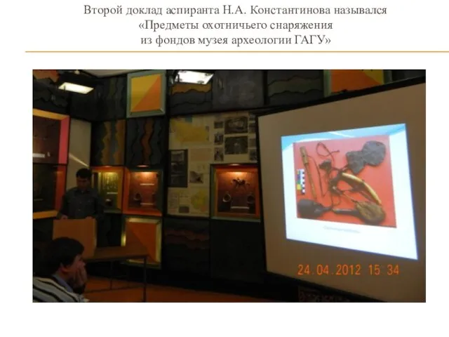 Второй доклад аспиранта Н.А. Константинова назывался «Предметы охотничьего снаряжения из фондов музея археологии ГАГУ»