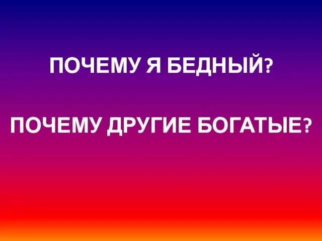 ПОЧЕМУ Я БЕДНЫЙ? ПОЧЕМУ ДРУГИЕ БОГАТЫЕ?