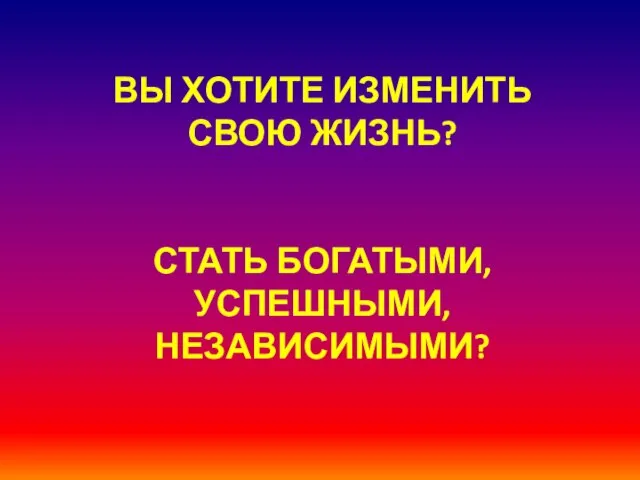 ВЫ ХОТИТЕ ИЗМЕНИТЬ СВОЮ ЖИЗНЬ? СТАТЬ БОГАТЫМИ, УСПЕШНЫМИ, НЕЗАВИСИМЫМИ?