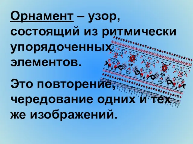 Орнамент – узор, состоящий из ритмически упорядоченных элементов. Это повторение, чередование одних и тех же изображений.