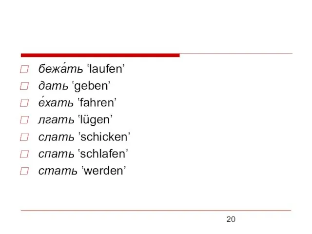 бежа́ть ʽlaufen’ дать ʽgeben’ е́хать ʽfahren’ лгать ʽlügen’ слать ʽschicken’ спать ʽschlafen’ стать ʽwerden’