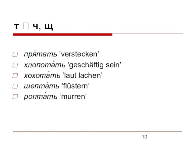 т ? ч, щ пря́тать ʽverstecken’ хлопота́ть ʽgeschäftig sein’ хохота́ть ʽlaut lachen’ шепта́ть ʽflüstern’ ропта́ть ʽmurren’