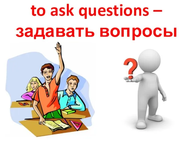 to ask questions – задавать вопросы