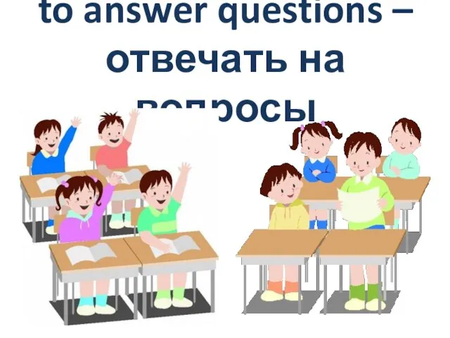 to answer questions – отвечать на вопросы