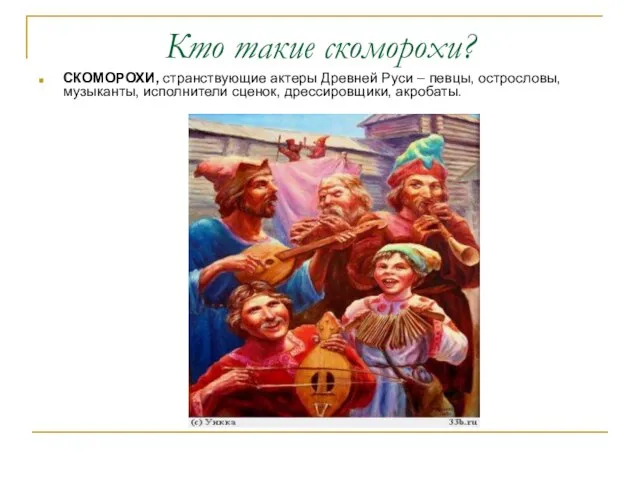 Кто такие скоморохи? СКОМОРОХИ, странствующие актеры Древней Руси – певцы, острословы, музыканты, исполнители сценок, дрессировщики, акробаты.