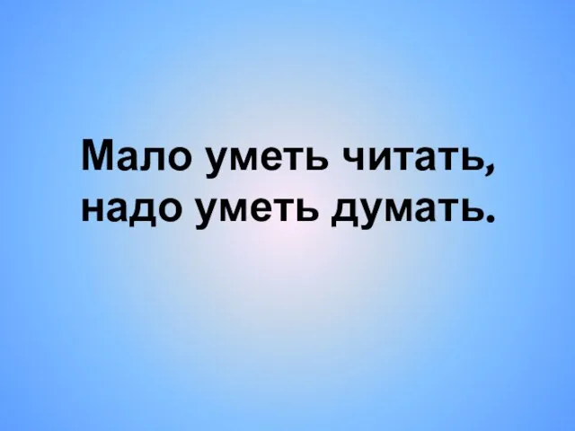 Мало уметь читать, надо уметь думать.