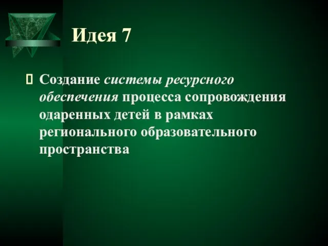 Идея 7 Создание системы ресурсного обеспечения процесса сопровождения одаренных детей в рамках регионального образовательного пространства