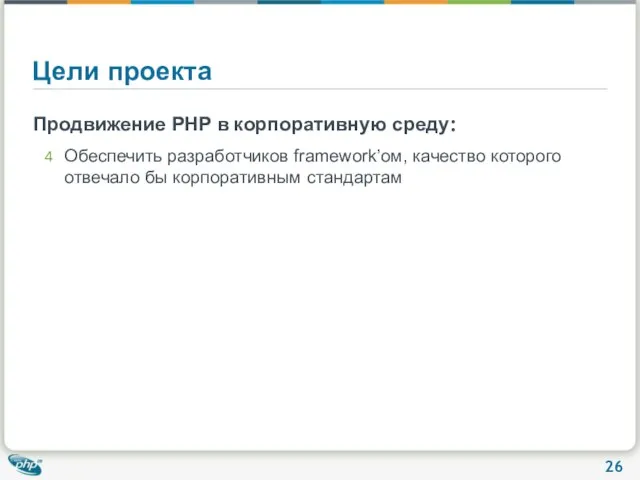 Цели проекта Продвижение PHP в корпоративную среду: Обеспечить разработчиков framework’ом, качество которого отвечало бы корпоративным стандартам