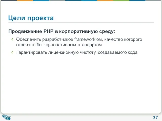 Цели проекта Продвижение PHP в корпоративную среду: Обеспечить разработчиков framework’ом, качество которого