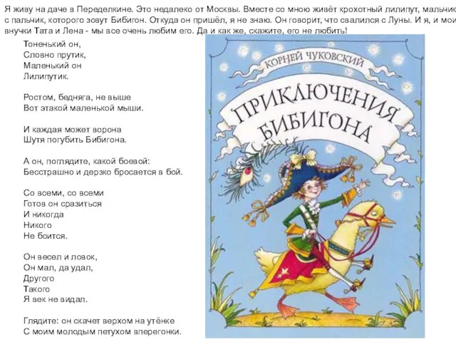 Я живу на даче в Переделкине. Это недалеко от Москвы. Вместе со