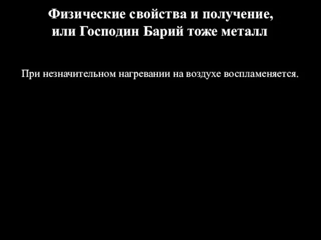 Физические свойства и получение, или Господин Барий тоже металл При незначительном нагревании на воздухе воспламеняется.