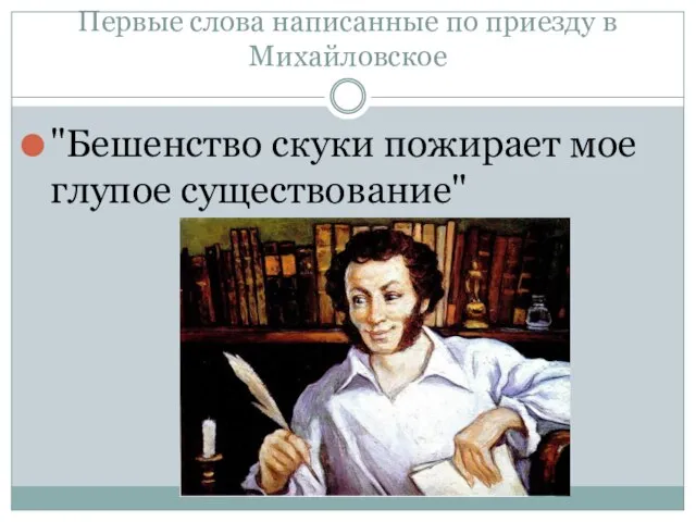 Первые слова написанные по приезду в Михайловское "Бешенство скуки пожирает мое глупое существование"