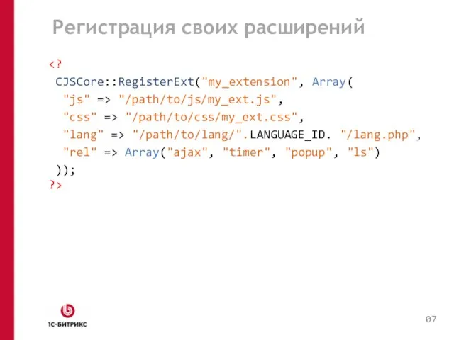 Регистрация своих расширений CJSCore::RegisterExt("my_extension", Array( "js" => "/path/to/js/my_ext.js", "css" => "/path/to/css/my_ext.css", "lang"