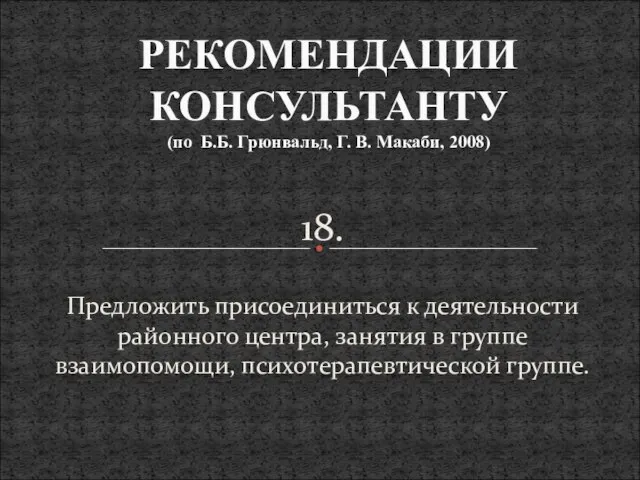 18. Предложить присоединиться к деятельности районного центра, занятия в группе взаимопомощи, психотерапевтической