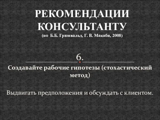 6. Создавайте рабочие гипотезы (стохастический метод) Выдвигать предположения и обсуждать с клиентом.