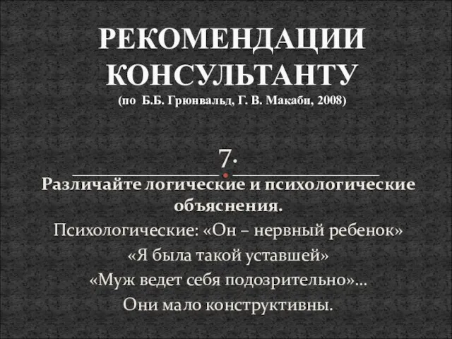 7. Различайте логические и психологические объяснения. Психологические: «Он – нервный ребенок» «Я