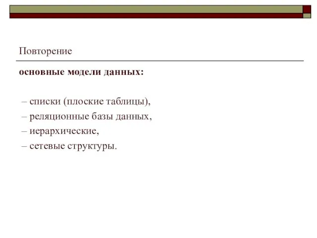 Повторение основные модели данных: – списки (плоские таблицы), – реляционные базы данных,