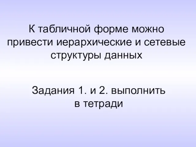 К табличной форме можно привести иерархические и сетевые структуры данных Задания 1.