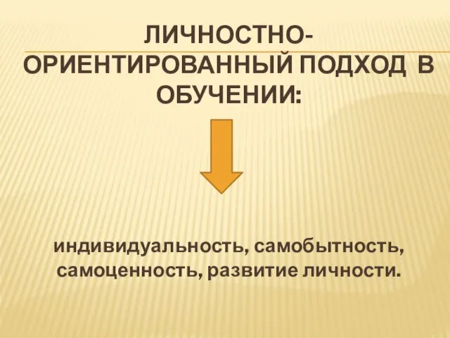 ЛИЧНОСТНО-ОРИЕНТИРОВАННЫЙ ПОДХОД В ОБУЧЕНИИ: индивидуальность, самобытность, самоценность, развитие личности.